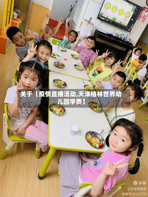 关于【疫情直播活动,天津格林世界幼儿园学费】