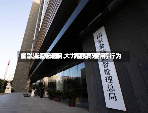 金融监管总局：大力整治“费用战”、违规返佣、“高息高返	”等行为-第3张图片