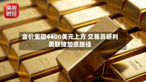 金价重回4400美元上方 交易员研判美联储加息路径