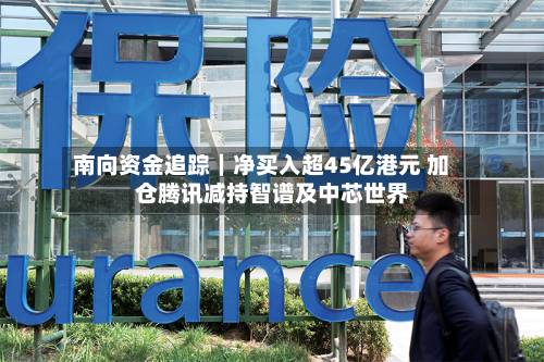 南向资金追踪|净买入超45亿港元 加仓腾讯减持智谱及中芯世界
-第3张图片