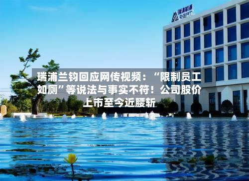 瑞浦兰钧回应网传视频：“限制员工如厕”等说法与事实不符！公司股价上市至今近腰斩-第3张图片