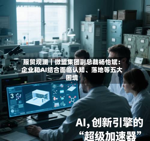 服贸观澜｜微盟集团副总裁杨怡斌：企业和AI结合面临认知、落地等五大困境-第2张图片