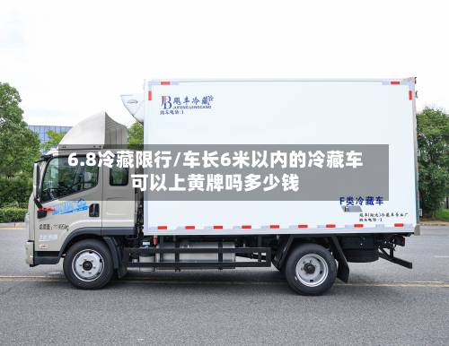 6.8冷藏限行/车长6米以内的冷藏车可以上黄牌吗多少钱