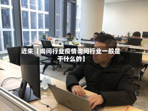 近来【询问行业疫情询问行业一般是干什么的】