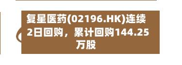 复星医药(02196.HK)连续2日回购，累计回购144.25万股-第3张图片