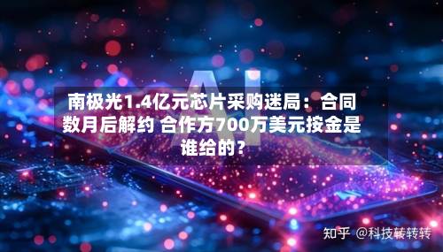 南极光1.4亿元芯片采购迷局：合同数月后解约 合作方700万美元按金是谁给的？