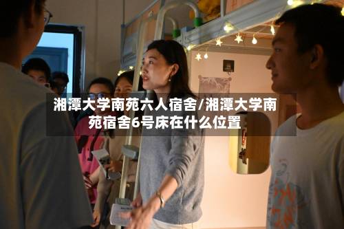 湘潭大学南苑六人宿舍/湘潭大学南苑宿舍6号床在什么位置