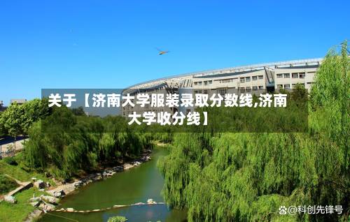 关于【济南大学服装录取分数线,济南大学收分线】