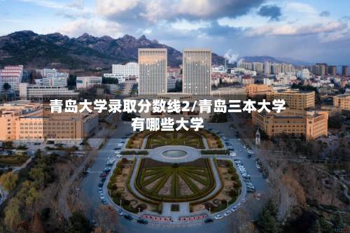 青岛大学录取分数线2/青岛三本大学有哪些大学