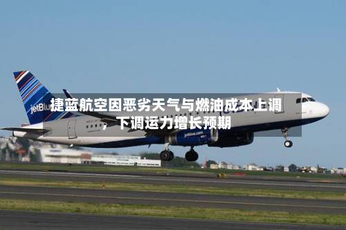 捷蓝航空因恶劣天气与燃油成本上调，下调运力增长预期-第3张图片
