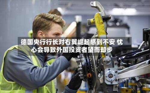 德国央行行长对右翼崛起感到不安 忧心会导致外国投资者望而却步-第3张图片