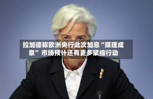 拉加德称欧洲央行此次加息“顺理成章” 市场预计还有更多紧缩行动-第1张图片