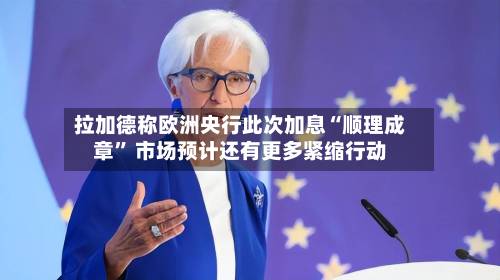 拉加德称欧洲央行此次加息“顺理成章	” 市场预计还有更多紧缩行动-第2张图片