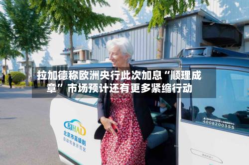 拉加德称欧洲央行此次加息“顺理成章” 市场预计还有更多紧缩行动-第3张图片