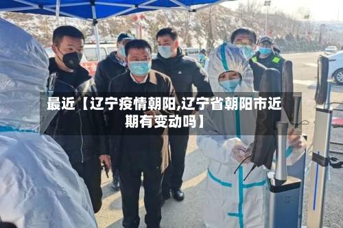 最近【辽宁疫情朝阳,辽宁省朝阳市近期有变动吗】