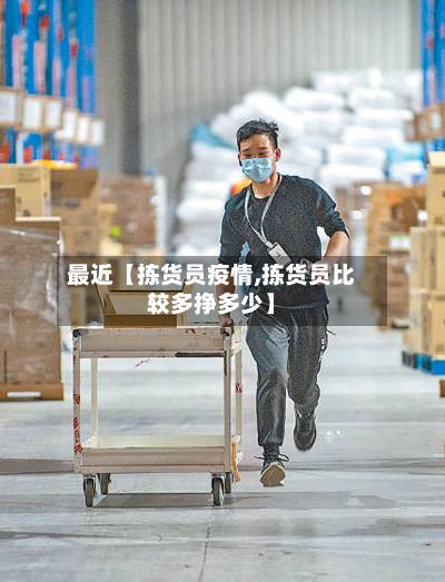 最近【拣货员疫情,拣货员比较多挣多少】