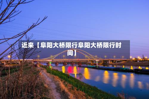 近来【阜阳大桥限行阜阳大桥限行时间】