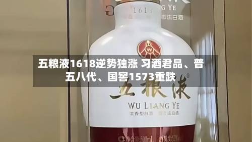 五粮液1618逆势独涨 习酒君品、普五八代	、国窖1573重跌-第3张图片