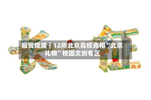 服贸观澜｜12所北京高校亮相“北京礼物”校园文创专区