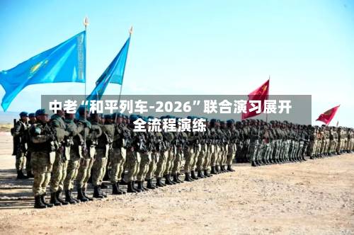 中老“和平列车-2026”联合演习展开全流程演练