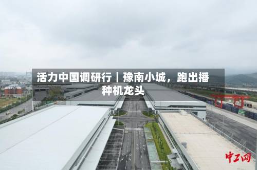 活力中国调研行｜豫南小城，跑出播种机龙头-第2张图片