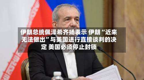 伊朗总统佩泽希齐扬表示 伊朗“近来无法做出”与美国进行直接谈判的决定 美国必须停止封锁-第2张图片