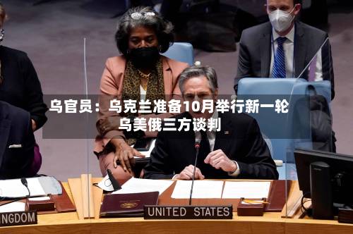 乌官员：乌克兰准备10月举行新一轮乌美俄三方谈判