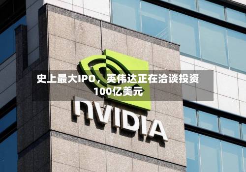 史上最大IPO，英伟达正在洽谈投资100亿美元