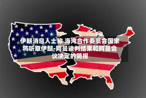 伊朗消息人士称 海湾合作委员会国家将听取伊朗-阿曼谈判结果和阿曼会议决定的简报