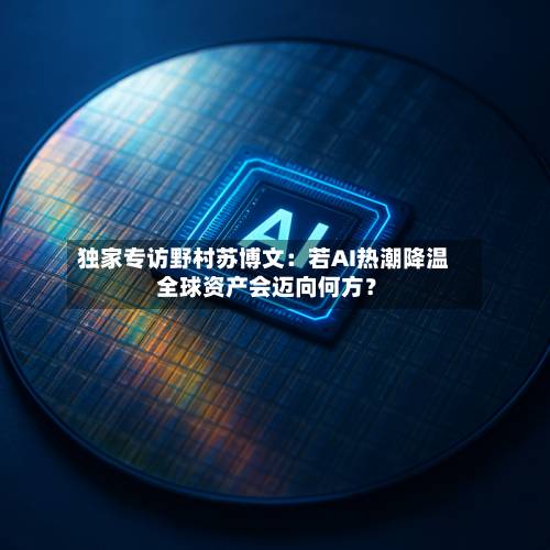 独家专访野村苏博文：若AI热潮降温 全球资产会迈向何方？-第3张图片