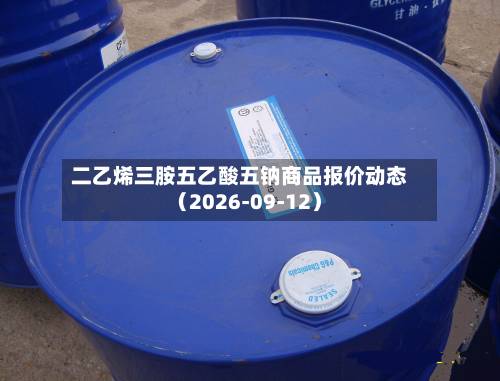 二乙烯三胺五乙酸五钠商品报价动态（2026-09-12）-第1张图片