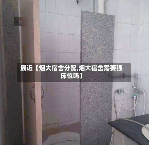 最近【烟大宿舍分配,烟大宿舍需要强床位吗】-第3张图片