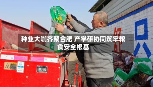 种业大咖齐聚合肥 产学研协同筑牢粮食安全根基