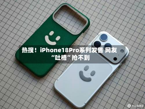 热搜！iPhone18Pro系列发售 网友“吐槽”抢不到-第2张图片