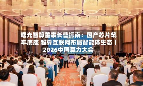 曙光智算董事长曹振南：国产芯片筑牢底座 超算互联网布局智能体生态丨2026中国算力大会