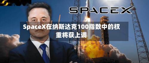 SpaceX在纳斯达克100指数中的权重将获上调-第1张图片